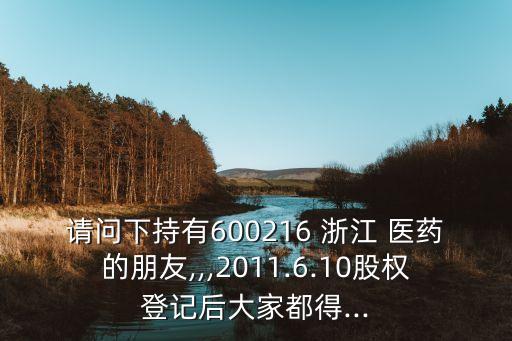 請(qǐng)問下持有600216 浙江 醫(yī)藥的朋友,,,2011.6.10股權(quán)登記后大家都得...