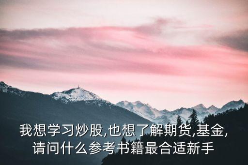 我想學習炒股,也想了解期貨,基金,請問什么參考書籍最合適新手