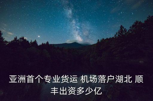 亞洲首個專業(yè)貨運 機場落戶湖北 順豐出資多少億