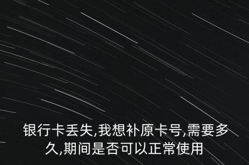  銀行卡丟失,我想補(bǔ)原卡號,需要多久,期間是否可以正常使用