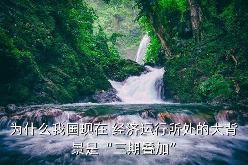 為什么我國現(xiàn)在 經(jīng)濟運行所處的大背景是“三期疊加”