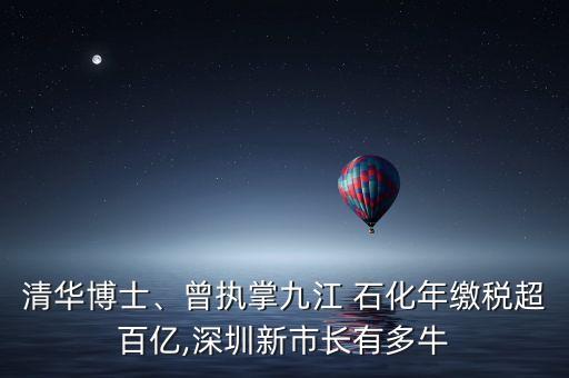 清華博士、曾執(zhí)掌九江 石化年繳稅超百億,深圳新市長有多牛