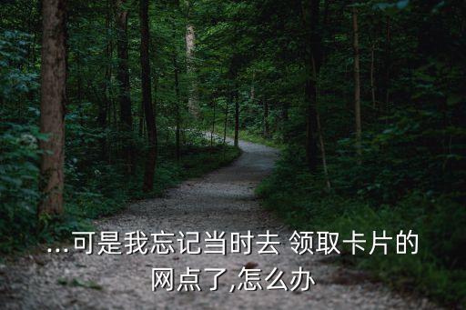 ...可是我忘記當(dāng)時去 領(lǐng)取卡片的網(wǎng)點了,怎么辦