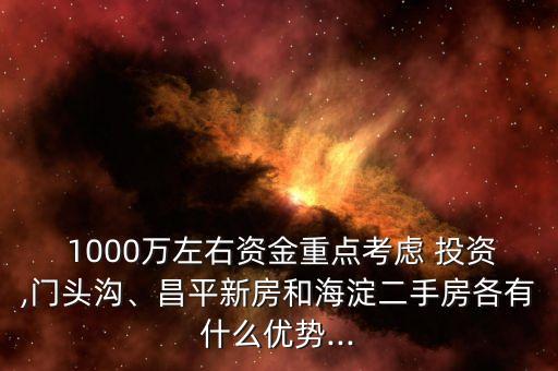  1000萬左右資金重點(diǎn)考慮 投資,門頭溝、昌平新房和海淀二手房各有什么優(yōu)勢...