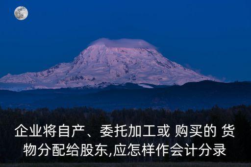 企業(yè)將自產(chǎn)、委托加工或 購買的 貨物分配給股東,應(yīng)怎樣作會計(jì)分錄