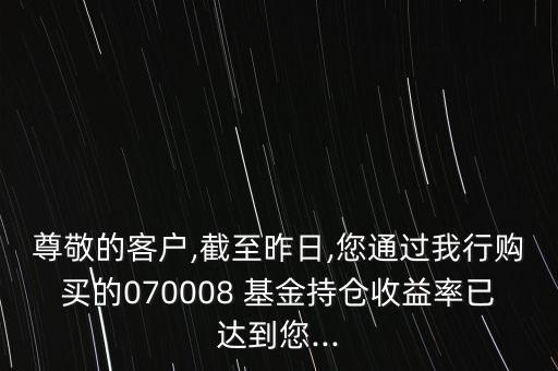 尊敬的客戶,截至昨日,您通過我行購買的070008 基金持倉收益率已達到您...