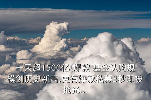 一天超1500億!爆款 基金認(rèn)購規(guī)模創(chuàng)歷史新高,更有爆款私募3秒即被搶光...