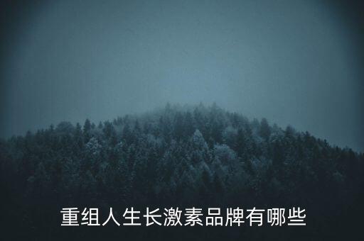  重組人生長(zhǎng)激素品牌有哪些