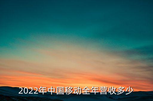 2022年中國移動全年?duì)I收多少