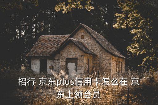 招行 京東plus信用卡怎么在 京東上領(lǐng)會(huì)員