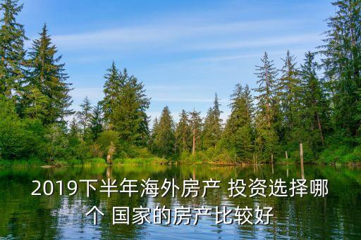 2019下半年海外房產(chǎn) 投資選擇哪個 國家的房產(chǎn)比較好