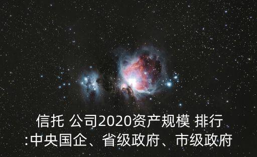  信托 公司2020資產(chǎn)規(guī)模 排行:中央國(guó)企、省級(jí)政府、市級(jí)政府