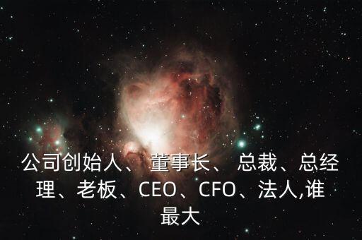 公司創(chuàng)始人、 董事長、 總裁、總經(jīng)理、老板、CEO、CFO、法人,誰最大