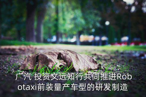  廣汽 投資文遠知行共同推進Robotaxi前裝量產車型的研發(fā)制造