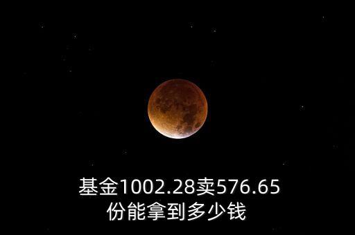  基金1002.28賣576.65份能拿到多少錢