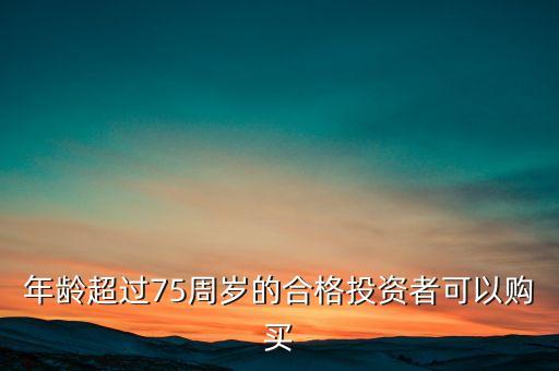 年齡超過(guò)75周歲的合格投資者可以購(gòu)買