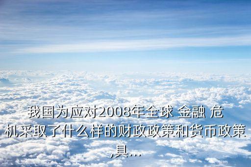 我國為應(yīng)對(duì)2008年全球 金融 危機(jī)采取了什么樣的財(cái)政政策和貨幣政策,具...