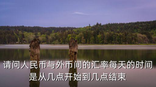 請問人民幣與外幣間的匯率每天的時(shí)間是從幾點(diǎn)開始到幾點(diǎn)結(jié)束