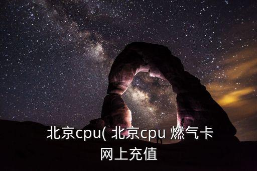  北京cpu( 北京cpu 燃?xì)饪ňW(wǎng)上充值