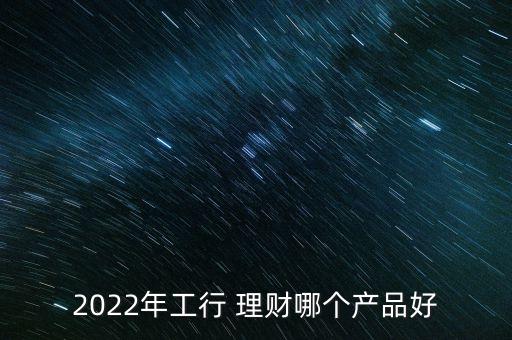 2022年工行 理財(cái)哪個(gè)產(chǎn)品好