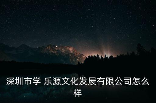 深圳市學 樂源文化發(fā)展有限公司怎么樣