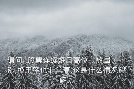 請問: 股票連續(xù)多日高位、放量、上漲,換手率也非常高,這是什么情況望解...