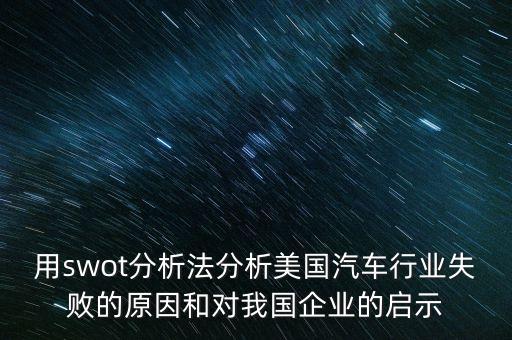 用swot分析法分析美國(guó)汽車行業(yè)失敗的原因和對(duì)我國(guó)企業(yè)的啟示