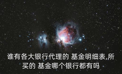 誰有各大銀行代理的 基金明細(xì)表,所買的 基金哪個銀行都有嗎