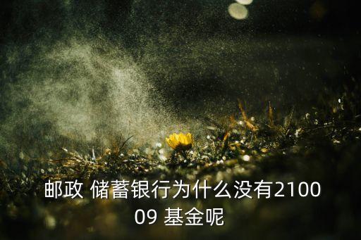  郵政 儲(chǔ)蓄銀行為什么沒(méi)有210009 基金呢