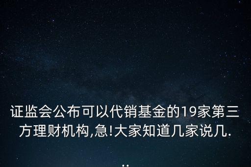 證監(jiān)會公布可以代銷基金的19家第三方理財機(jī)構(gòu),急!大家知道幾家說幾...