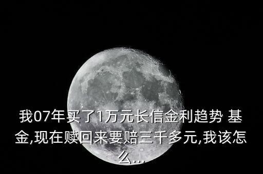 我07年買(mǎi)了1萬(wàn)元長(zhǎng)信金利趨勢(shì) 基金,現(xiàn)在贖回來(lái)要賠三千多元,我該怎么...