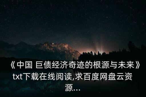 《中國 巨債經濟奇跡的根源與未來》txt下載在線閱讀,求百度網(wǎng)盤云資源...