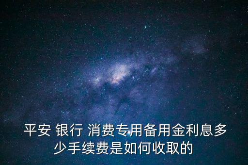  平安 銀行 消費(fèi)專用備用金利息多少手續(xù)費(fèi)是如何收取的