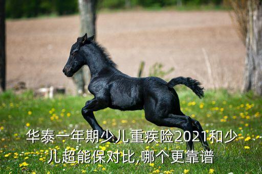  華泰一年期少兒重疾險(xiǎn)2021和少兒超能保對(duì)比,哪個(gè)更靠譜