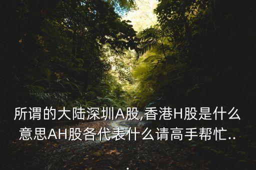 所謂的大陸深圳A股,香港H股是什么意思AH股各代表什么請(qǐng)高手幫忙...