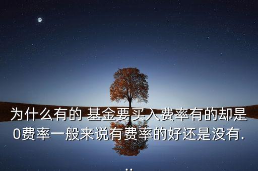 為什么有的 基金要買入費率有的卻是0費率一般來說有費率的好還是沒有...