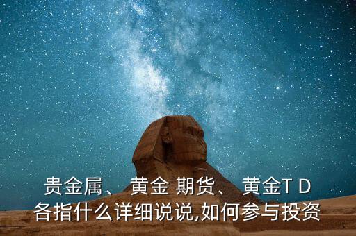 貴金屬、 黃金 期貨、 黃金T D各指什么詳細說說,如何參與投資