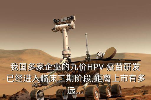 我國多家企業(yè)的九價HPV 疫苗研發(fā)已經(jīng)進入臨床三期階段,距離上市有多遠...