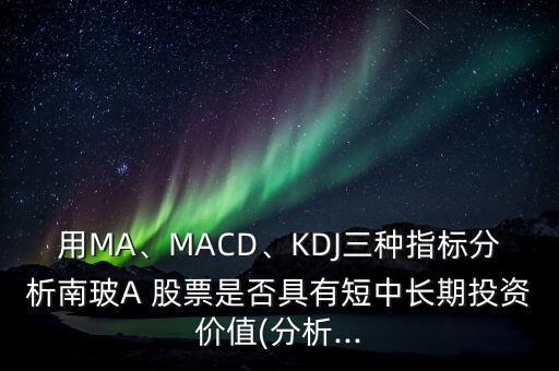 用MA、MACD、KDJ三種指標(biāo)分析南玻A 股票是否具有短中長期投資價值(分析...