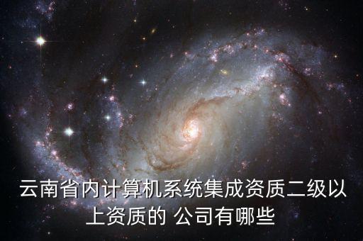  云南省內(nèi)計算機系統(tǒng)集成資質(zhì)二級以上資質(zhì)的 公司有哪些