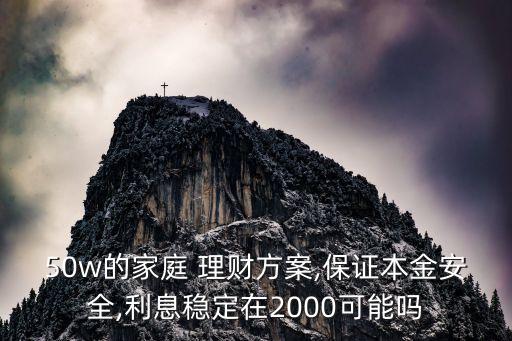 50w的家庭 理財方案,保證本金安全,利息穩(wěn)定在2000可能嗎