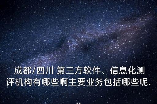  成都/四川 第三方軟件、信息化測(cè)評(píng)機(jī)構(gòu)有哪些啊主要業(yè)務(wù)包括哪些呢...