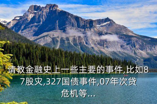 請教金融史上一些主要的事件,比如87股災(zāi),327國債事件,07年次貸危機(jī)等...