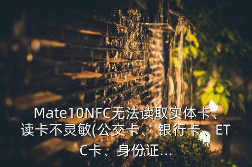 Mate10NFC無法讀取實(shí)體卡、讀卡不靈敏(公交卡、 銀行卡、ETC卡、身份證...