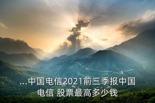 ...中國電信2021前三季報(bào)中國電信 股票最高多少錢