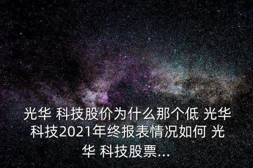  光華 科技股價(jià)為什么那個(gè)低 光華 科技2021年終報(bào)表情況如何 光華 科技股票...