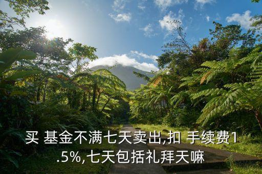 買 基金不滿七天賣出,扣 手續(xù)費(fèi)1.5%,七天包括禮拜天嘛