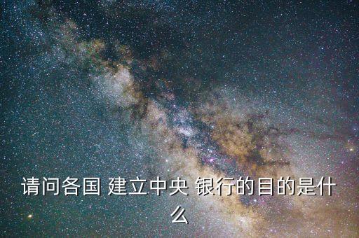 請問各國 建立中央 銀行的目的是什么