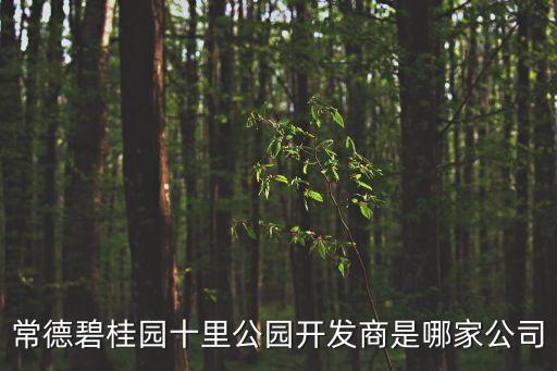 常德碧桂園十里公園開發(fā)商是哪家公司