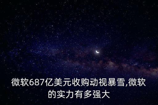 微軟687億美元收購動視暴雪,微軟的實力有多強(qiáng)大